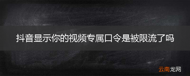 抖音显示你的视频专属口令是被限流了吗
