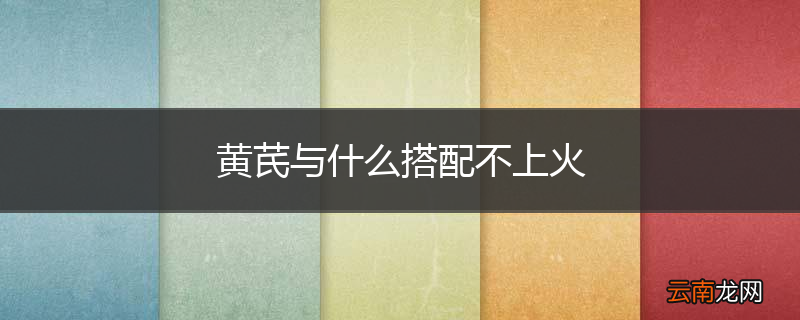 黄芪与什么搭配不上火