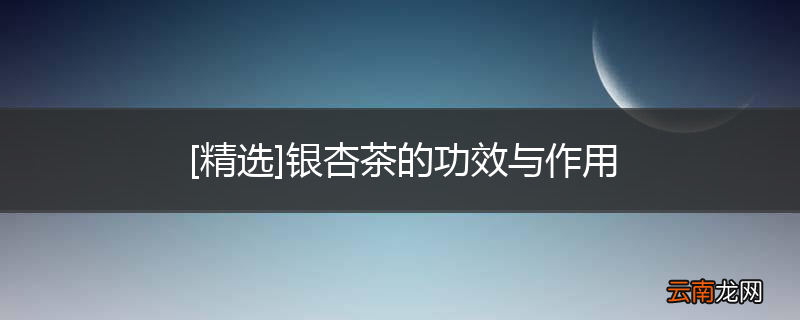 [精选]银杏茶的功效与作用