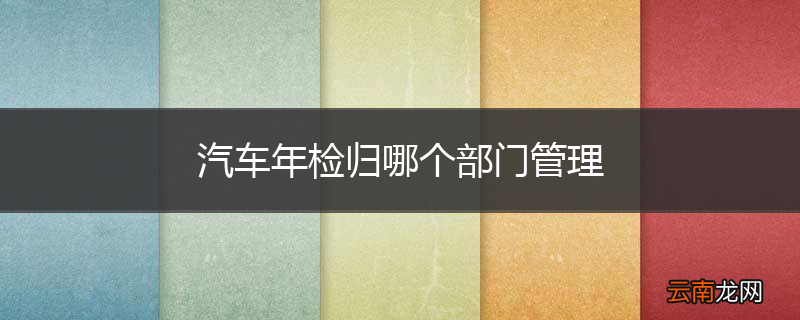 汽车年检归哪个部门管理
