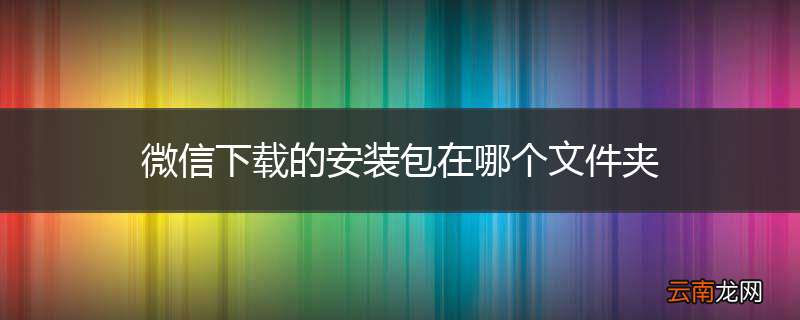 微信下载的安装包在哪个文件夹