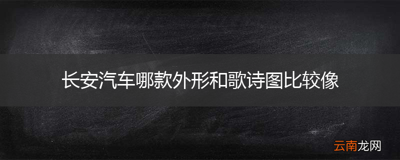 长安汽车哪款外形和歌诗图比较像