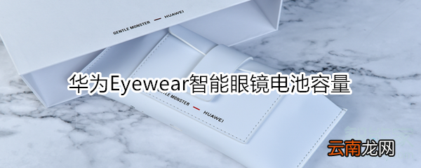 华为Eyewear智能眼镜电池容量
