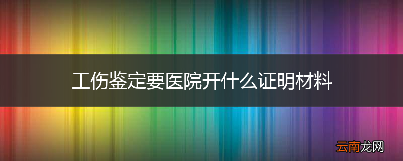 工伤鉴定要医院开什么证明材料