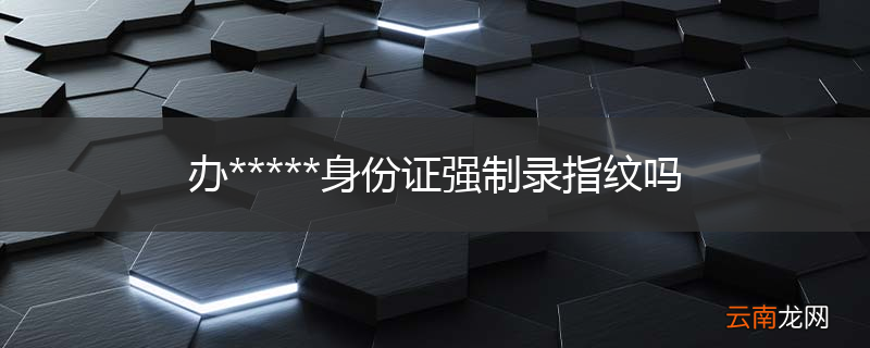 办*****身份证强制录指纹吗
