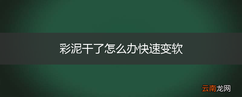 彩泥干了怎么办快速变软
