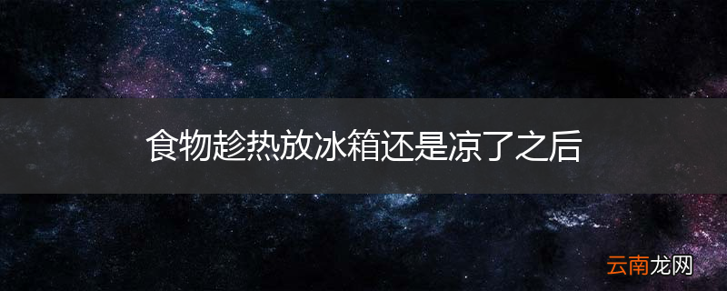 食物趁热放冰箱还是凉了之后