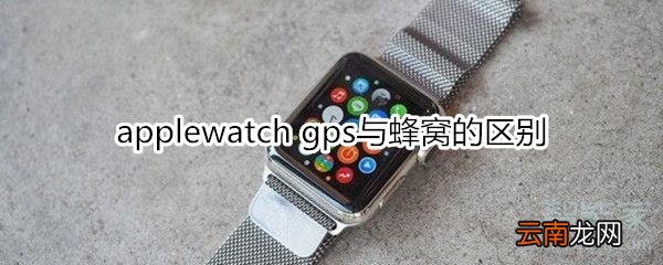 applewatch gps与蜂窝的区别
