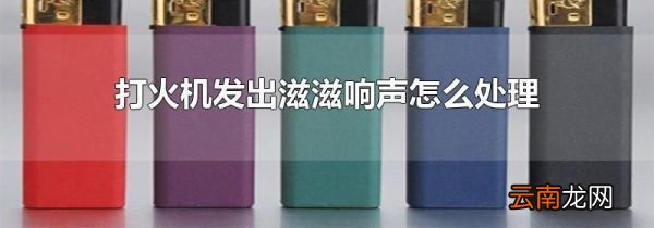 打火机发出滋滋响声怎么处理