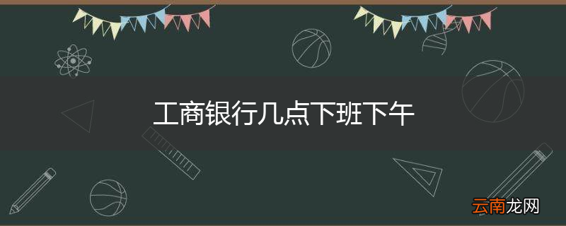 工商银行几点下班下午