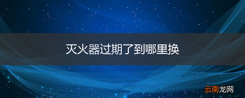 灭火器过期了到哪里换