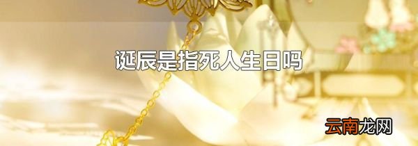诞辰是指死人生日吗