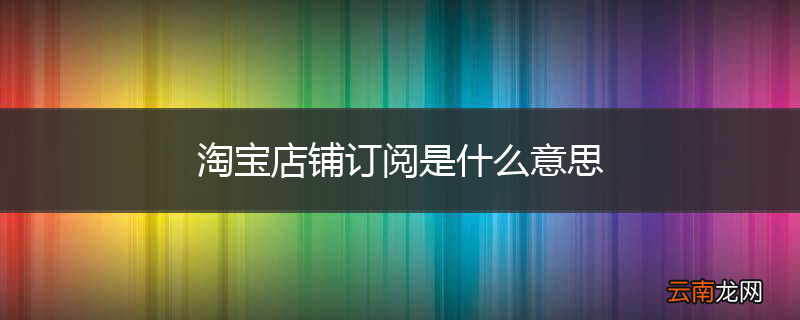 淘宝店铺订阅是什么意思