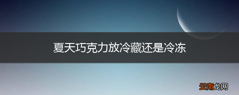 夏天巧克力放冷藏还是冷冻