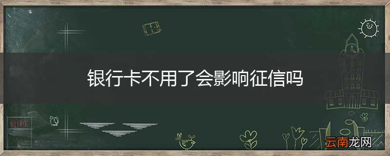 银行卡不用了会影响征信吗