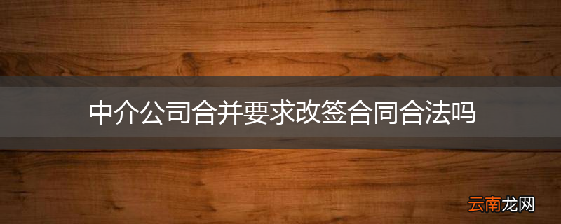 中介公司合并要求改签合同合法吗