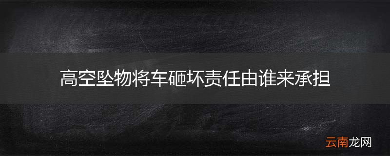 高空坠物将车砸坏责任由谁来承担