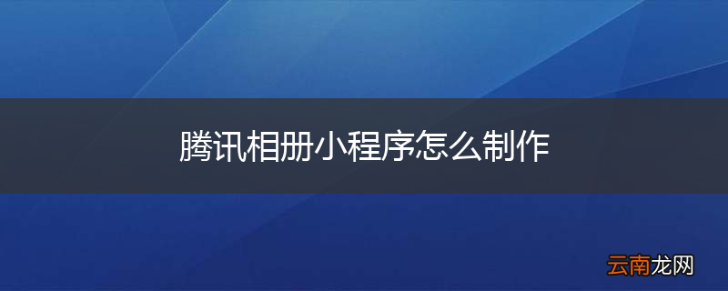 腾讯相册小程序怎么制作