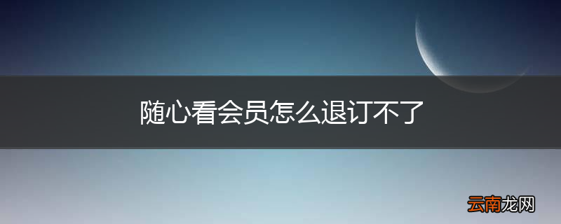 随心看会员怎么退订不了