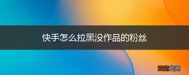 快手怎么拉黑没作品的粉丝