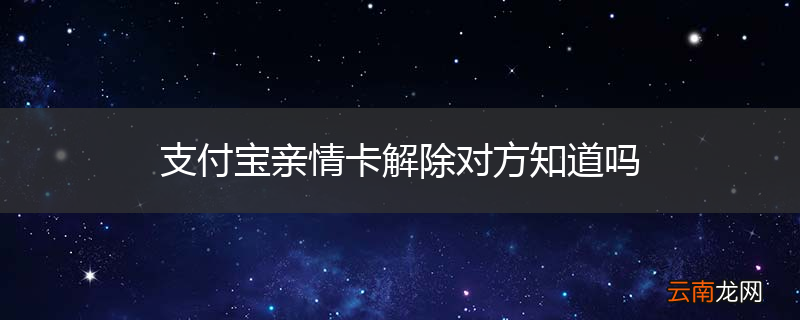 支付宝亲情卡解除对方知道吗