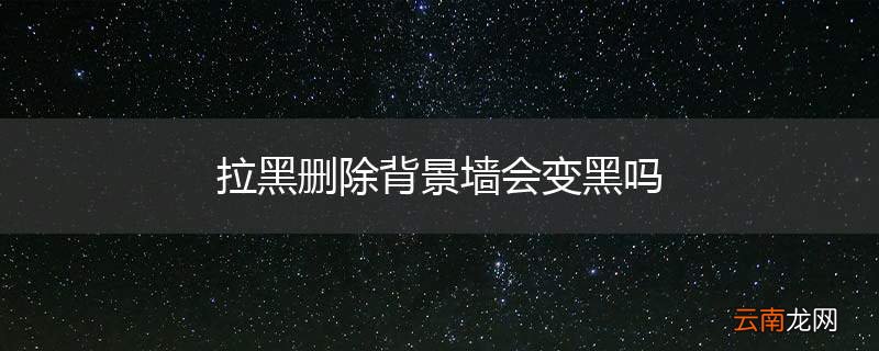 拉黑删除背景墙会变黑吗