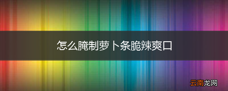 怎么腌制萝卜条脆辣爽口