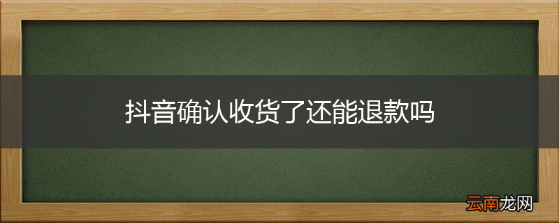 抖音确认收货了还能退款吗