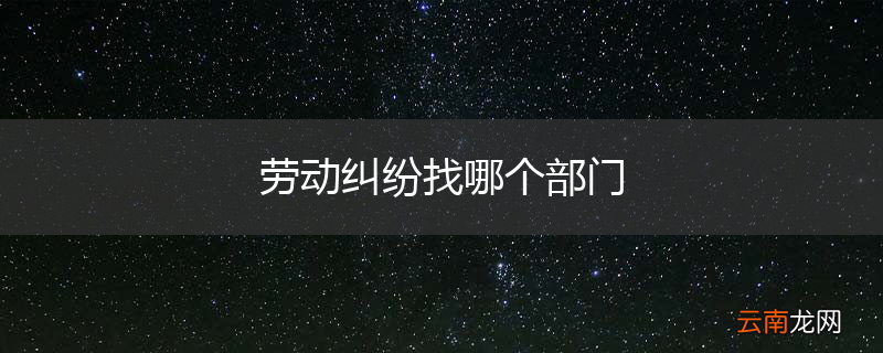 劳动纠纷找哪个部门