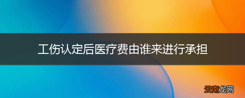 工伤认定后医疗费由谁来进行承担