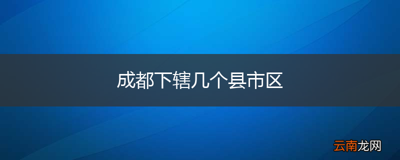 成都下辖几个县市区