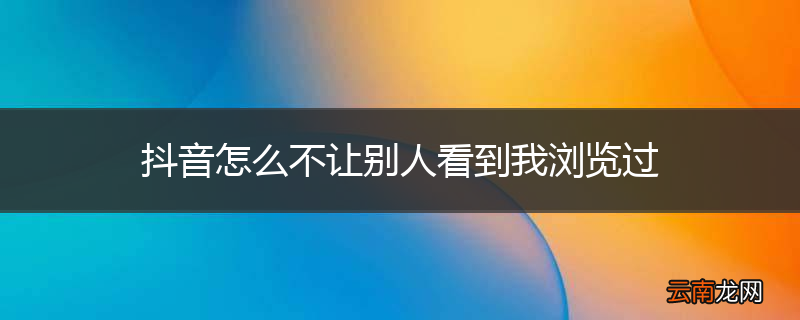 抖音怎么不让别人看到我浏览过