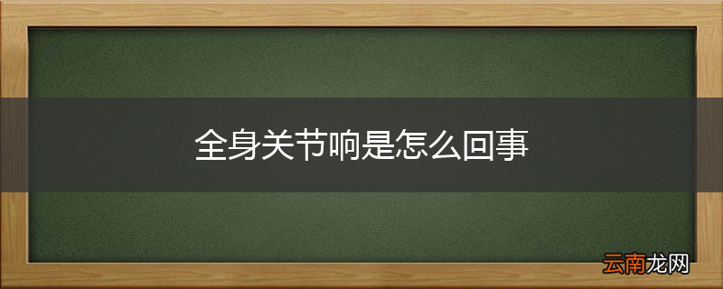 全身关节响是怎么回事