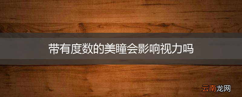 带有度数的美瞳会影响视力吗