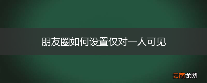 朋友圈如何设置仅对一人可见