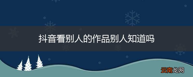 抖音看别人的作品别人知道吗