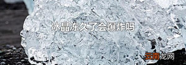 冰晶冻久了会爆炸吗