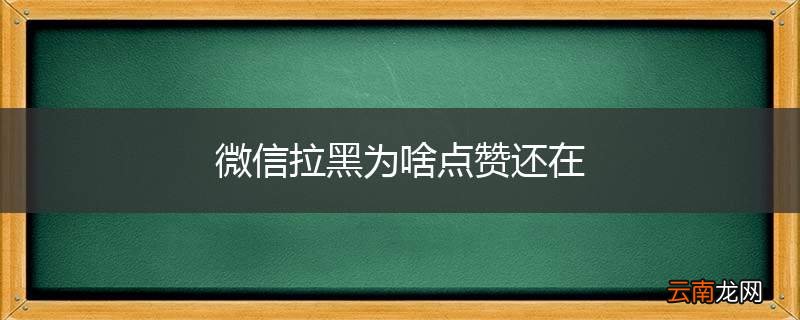 微信拉黑为啥点赞还在