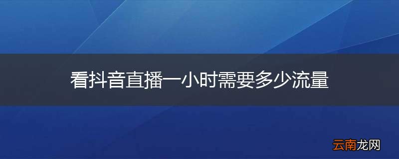 看抖音直播一小时需要多少流量