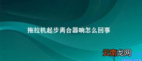 拖拉机起步离合器响的处理方法 拖拉机起步离合器响怎么回事