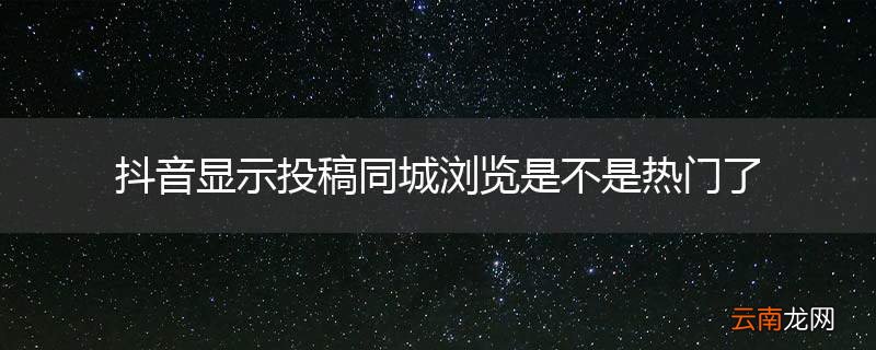 抖音显示投稿同城浏览是不是热门了