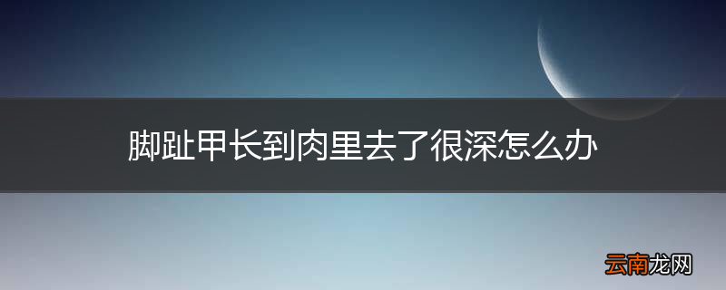 脚趾甲长到肉里去了很深怎么办