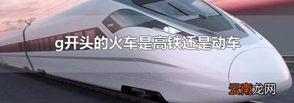 g开头的火车是高铁还是动车