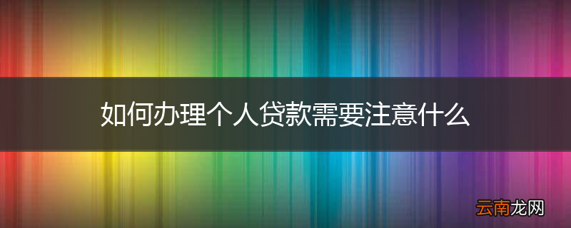 如何办理个人贷款需要注意什么