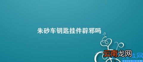 朱砂车钥匙挂件的文化背景与辟邪效果 朱砂车钥匙挂件辟邪吗
