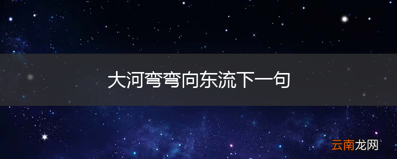 大河弯弯向东流下一句