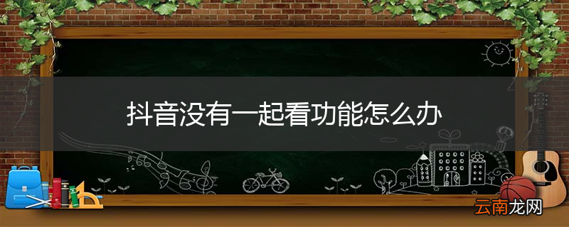 抖音没有一起看功能怎么办