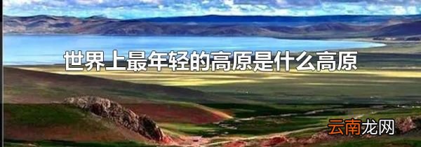 世界上最年轻的高原是什么高原
