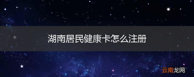 湖南居民健康卡怎么注册