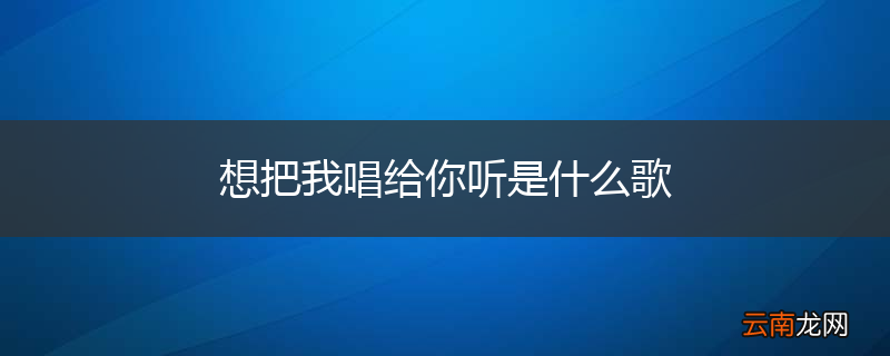 想把我唱给你听是什么歌